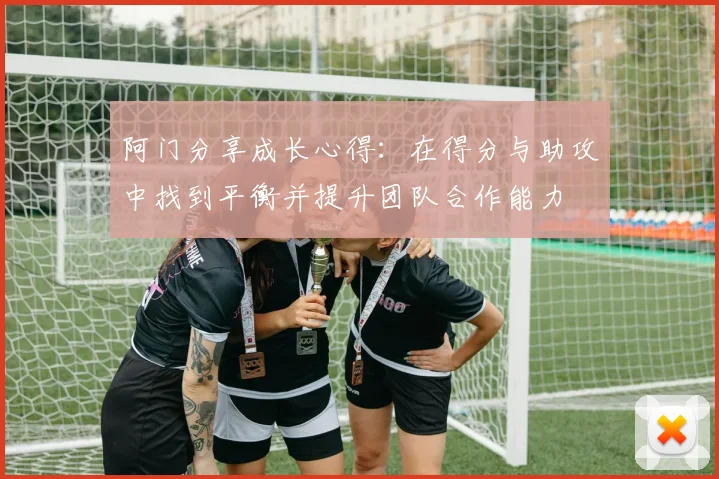 阿门分享成长心得：在得分与助攻中找到平衡并提升团队合作能力