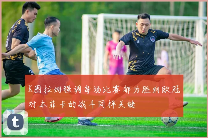 K图拉姆强调每场比赛都为胜利欧冠对本菲卡的战斗同样关键