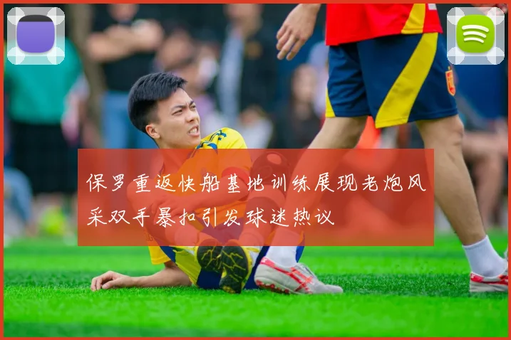 保罗重返快船基地训练展现老炮风采双手暴扣引发球迷热议
