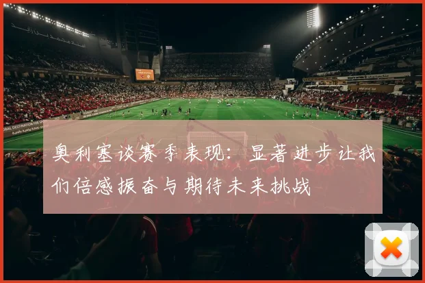 奥利塞谈赛季表现：显著进步让我们倍感振奋与期待未来挑战