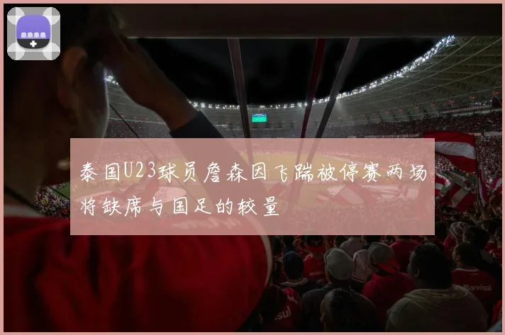 泰国U23球员詹森因飞踹被停赛两场将缺席与国足的较量