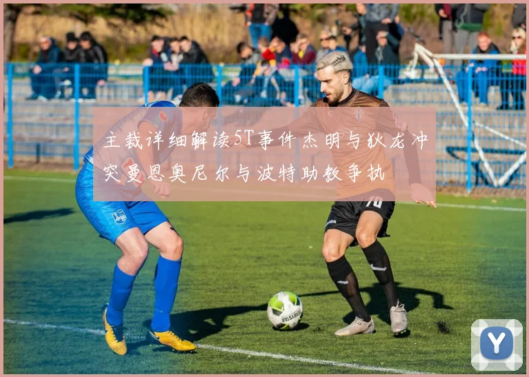 主裁详细解读5T事件杰明与狄龙冲突曼恩奥尼尔与波特助教争执