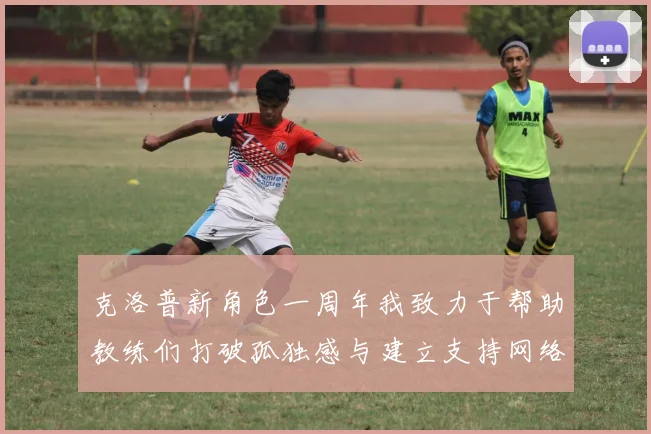 克洛普新角色一周年我致力于帮助教练们打破孤独感与建立支持网络