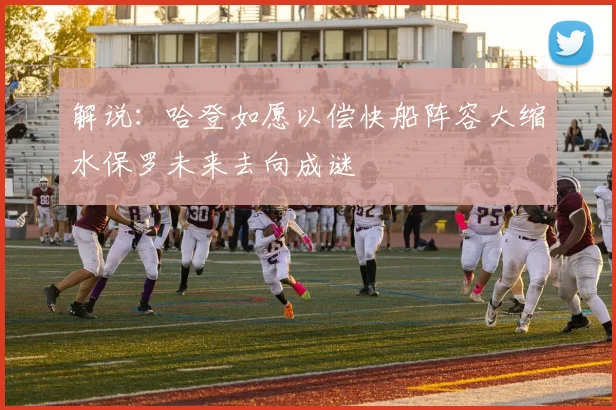 解说：哈登如愿以偿快船阵容大缩水保罗未来去向成谜