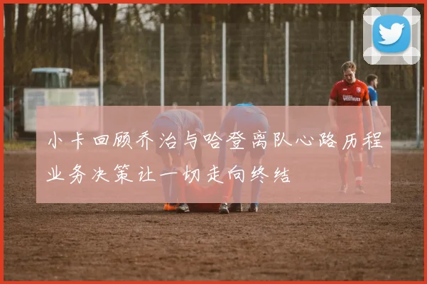 小卡回顾乔治与哈登离队心路历程业务决策让一切走向终结