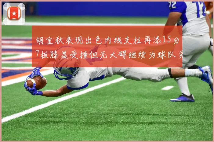 胡金秋表现出色内线支柱再添15分7板膝盖受撞但无大碍继续为球队贡献力量