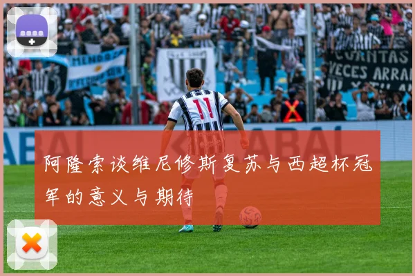 阿隆索谈维尼修斯复苏与西超杯冠军的意义与期待