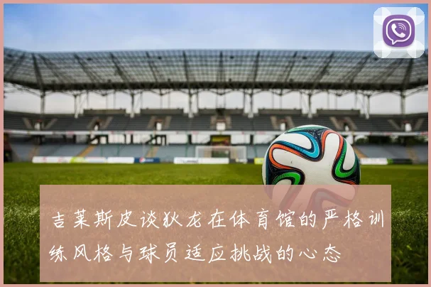 吉莱斯皮谈狄龙在体育馆的严格训练风格与球员适应挑战的心态
