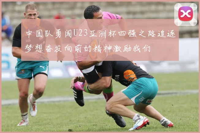 中国队勇闯U23亚洲杯四强之路追逐梦想奋发向前的精神激励我们