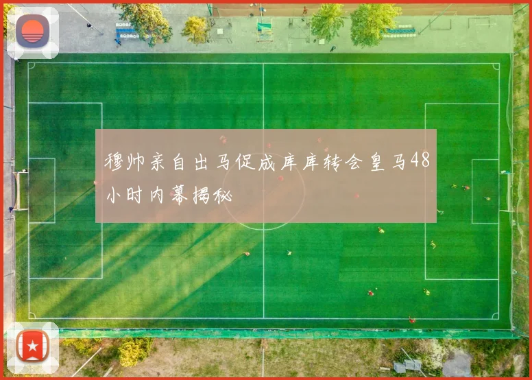 穆帅亲自出马促成库库转会皇马48小时内幕揭秘