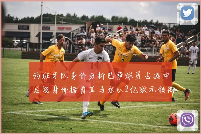 西班牙队身价分析巴萨球员占据中后场身价榜首亚马尔以2亿欧元领衔