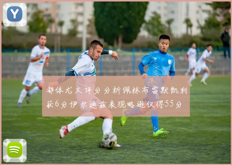 都体尤文评分分析佩林布雷默凯利获6分伊尔迪兹表现略逊仅得55分