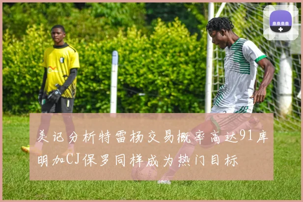 美记分析特雷杨交易概率高达91库明加CJ保罗同样成为热门目标