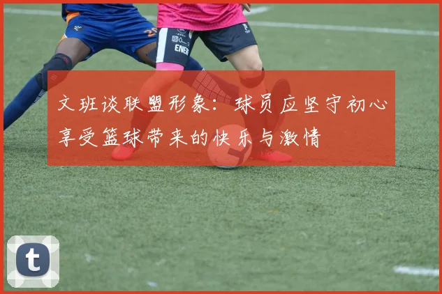 文班谈联盟形象：球员应坚守初心享受篮球带来的快乐与激情