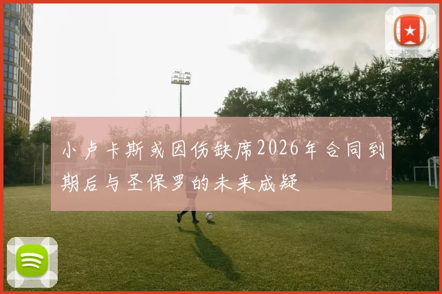 小卢卡斯或因伤缺席2026年合同到期后与圣保罗的未来成疑
