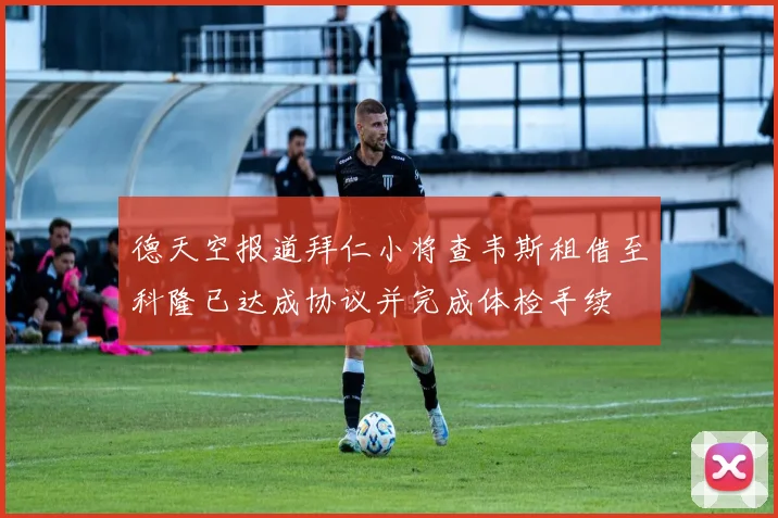 德天空报道拜仁小将查韦斯租借至科隆已达成协议并完成体检手续