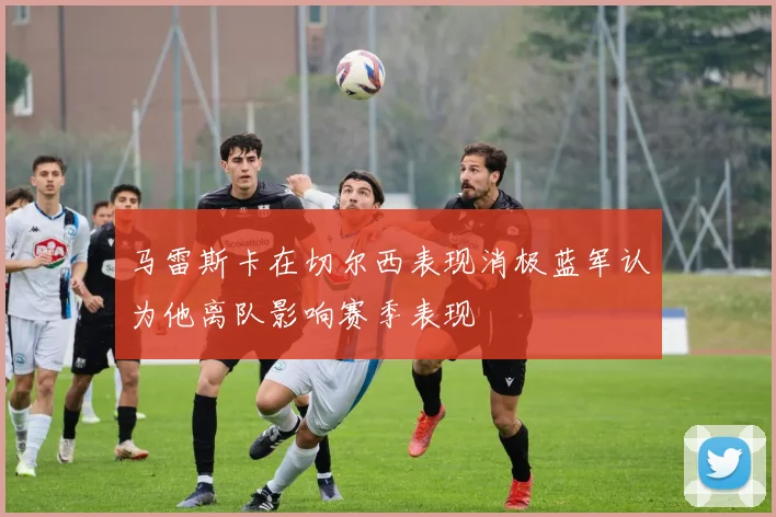 马雷斯卡在切尔西表现消极蓝军认为他离队影响赛季表现