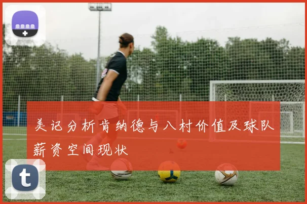 美记分析肯纳德与八村价值及球队薪资空间现状