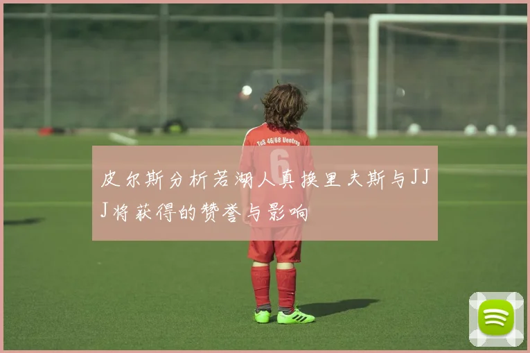 皮尔斯分析若湖人真换里夫斯与JJJ将获得的赞誉与影响