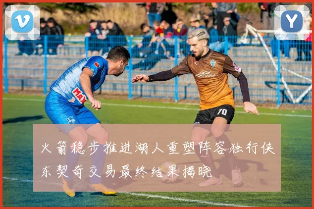 火箭稳步推进湖人重塑阵容独行侠东契奇交易最终结果揭晓
